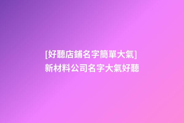 [好聽店鋪名字簡單大氣]新材料公司名字大氣好聽-第1張-公司起名-玄機派